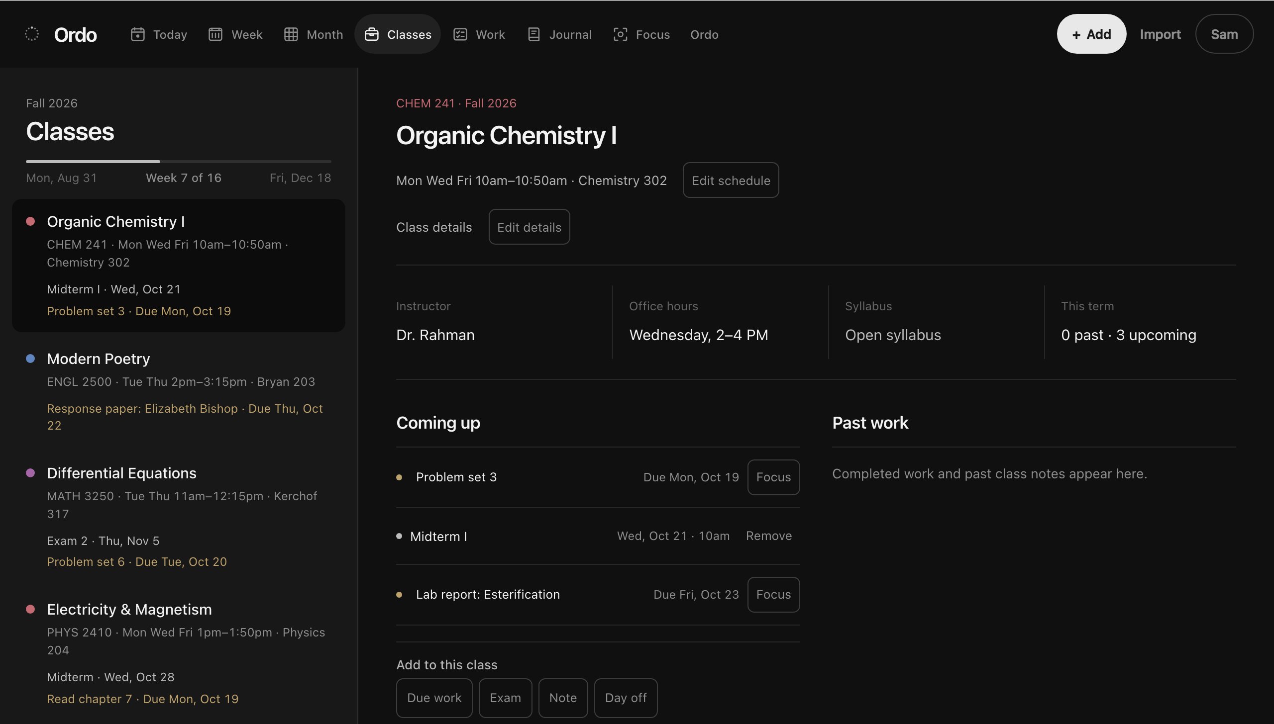 The Ordo web app, Classes: Fall 2026, week 7 of 16. Organic Chemistry I, CHEM 241, Monday, Wednesday and Friday 10 to 10:50am in Chemistry 302, Midterm I on Wednesday October 21, Problem set 3 due Monday October 19. Modern Poetry, response paper due Thursday October 22. Differential Equations, Exam 2 on Thursday November 5, Problem set 6 due Tuesday October 20. Electricity and Magnetism, midterm Wednesday October 28, Read chapter 7 due Monday October 19. The Organic Chemistry I page: instructor Dr. Rahman, office hours Wednesday 2 to 4 PM, a syllabus link, and coming up: Problem set 3, Midterm I and Lab report: Esterification.